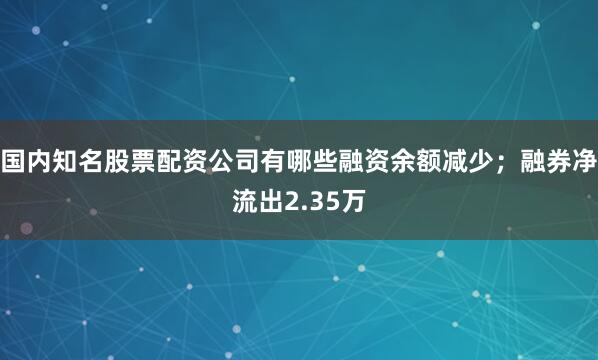 国内知名股票配资公司有哪些融资余额减少；融券净流出2.35万