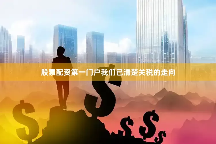 股票配资第一门户我们已清楚关税的走向