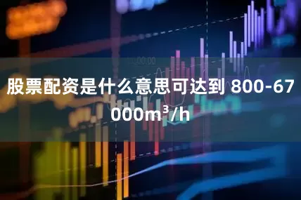 股票配资是什么意思可达到 800-67000m³/h