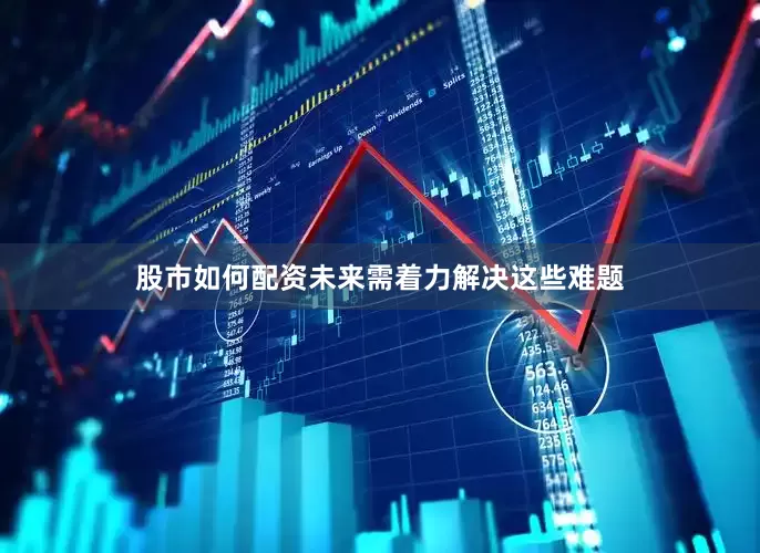 股市如何配资未来需着力解决这些难题