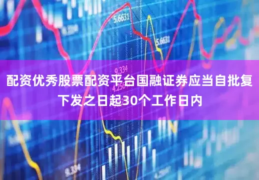 配资优秀股票配资平台国融证券应当自批复下发之日起30个工作日内