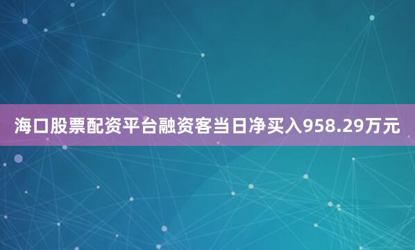 海口股票配资平台融资客当日净买入958.29万元