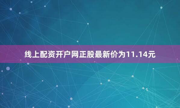 线上配资开户网正股最新价为11.14元