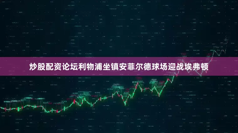 炒股配资论坛利物浦坐镇安菲尔德球场迎战埃弗顿