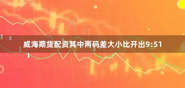 威海期货配资其中两码差大小比开出9:51