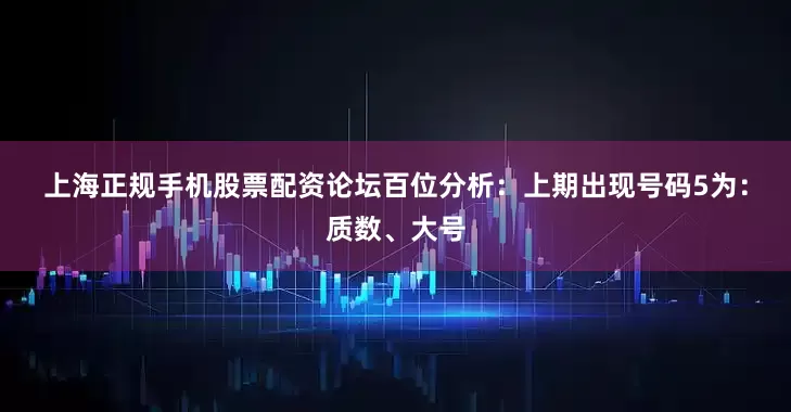 上海正规手机股票配资论坛　　　　百位分析：上期出现号码5为：质数、大号
