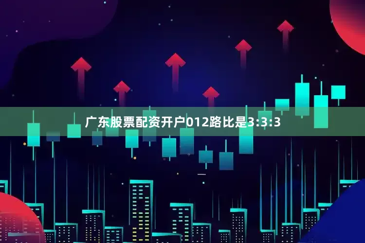 广东股票配资开户012路比是3:3:3